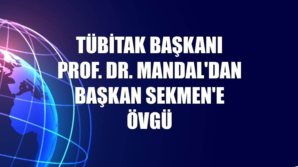 TÜBİTAK başkanı Prof. Dr. Mandal'dan Başkan Sekmen'e övgü