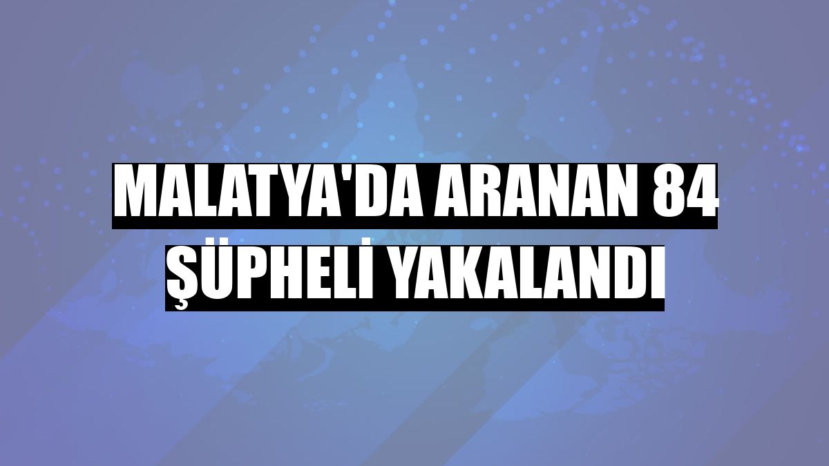 Malatya'da aranan 84 şüpheli yakalandı