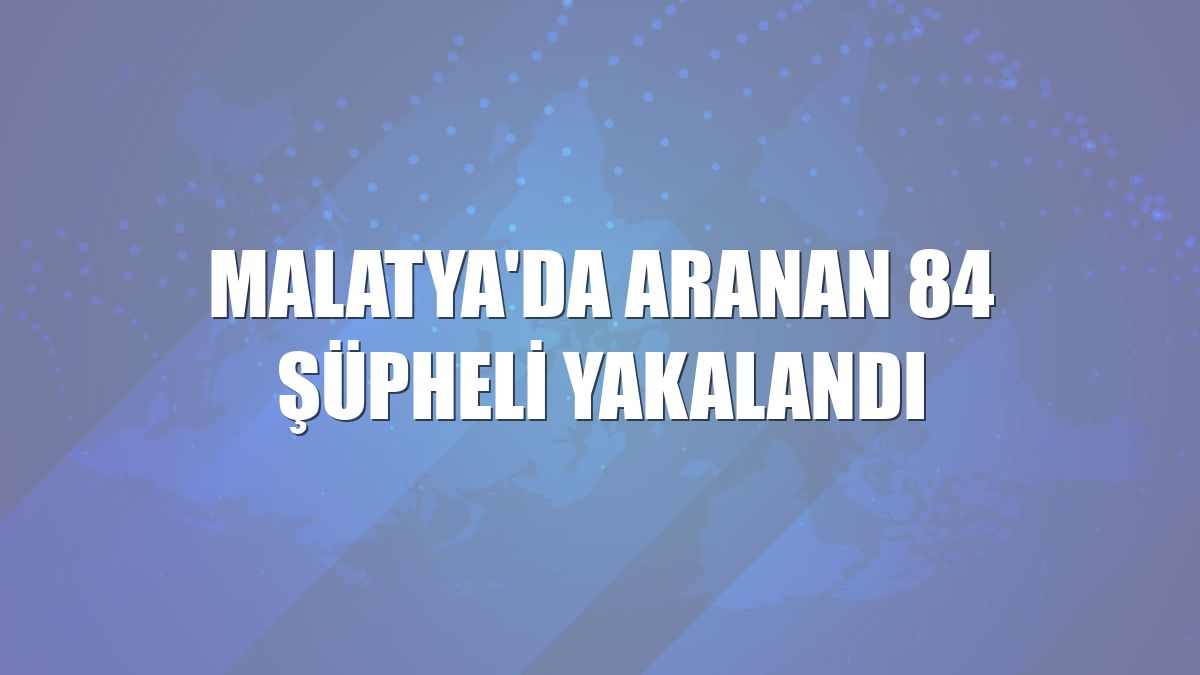 Malatya'da aranan 84 şüpheli yakalandı
