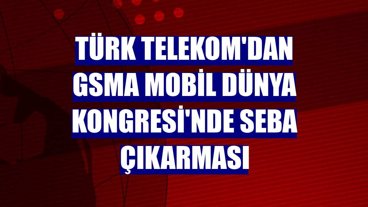 Türk Telekom'dan GSMA Mobil Dünya Kongresi'nde SEBA çıkarması