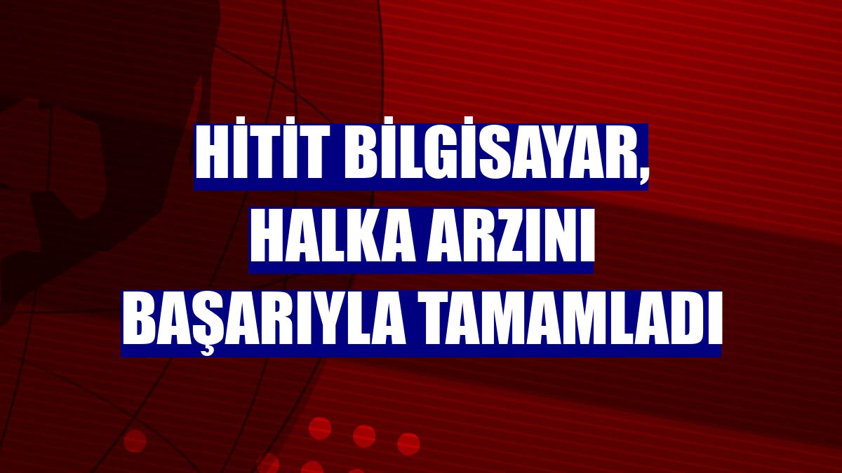 Hitit Bilgisayar, halka arzını başarıyla tamamladı