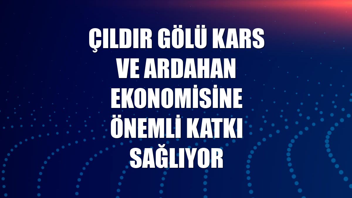 Çıldır Gölü Kars ve Ardahan ekonomisine önemli katkı sağlıyor