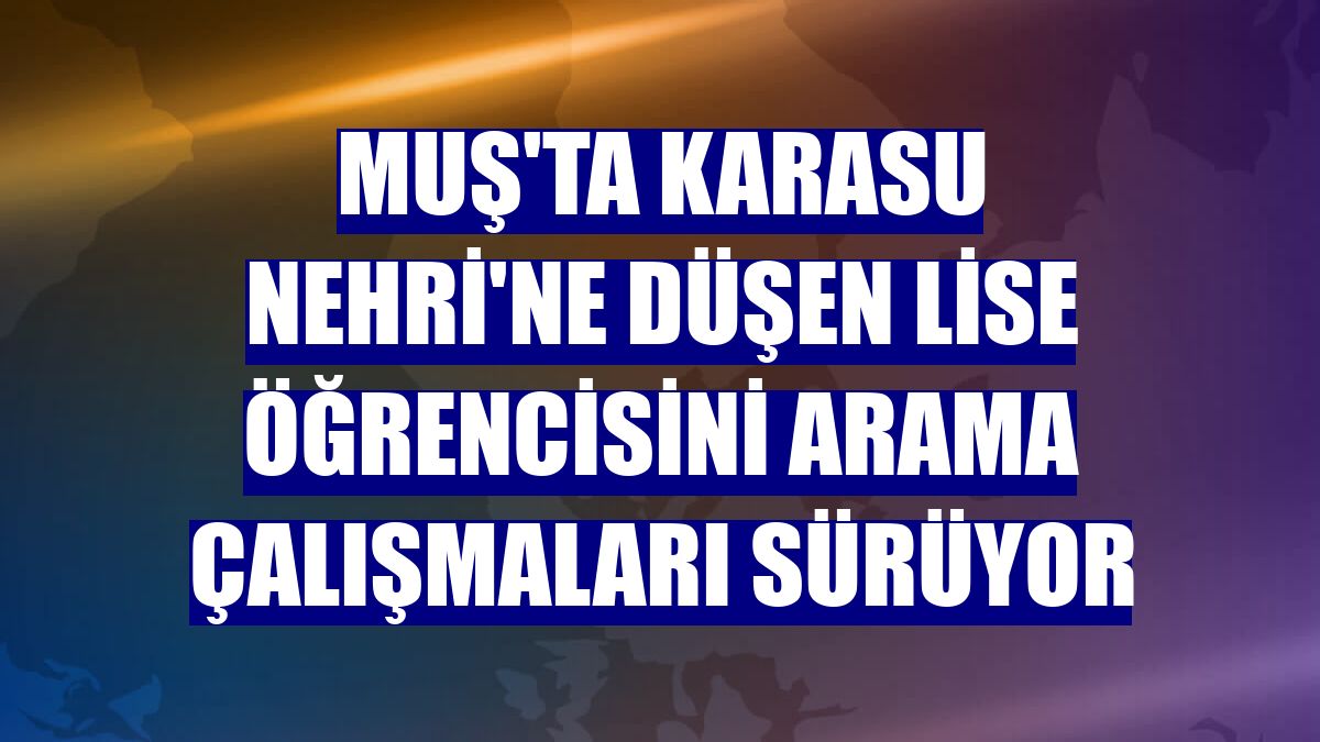Muş'ta Karasu Nehri'ne düşen lise öğrencisini arama çalışmaları sürüyor