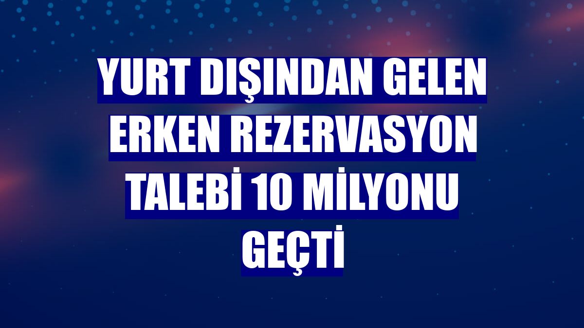 Yurt dışından gelen erken rezervasyon talebi 10 milyonu geçti