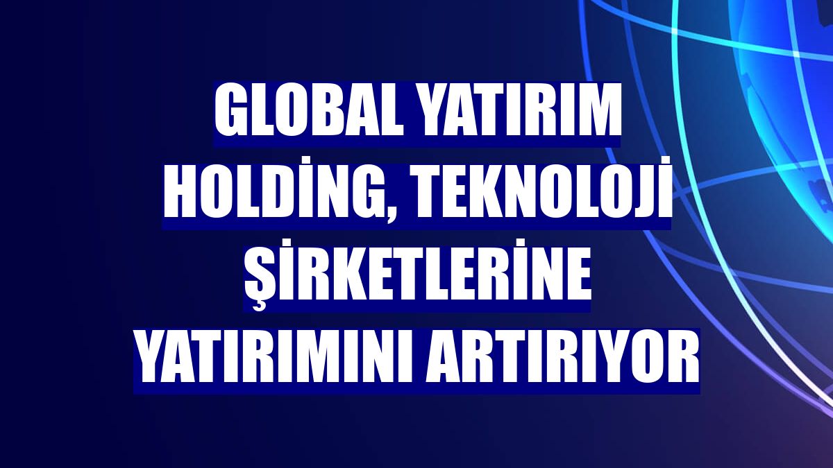 Global Yatırım Holding, teknoloji şirketlerine yatırımını artırıyor