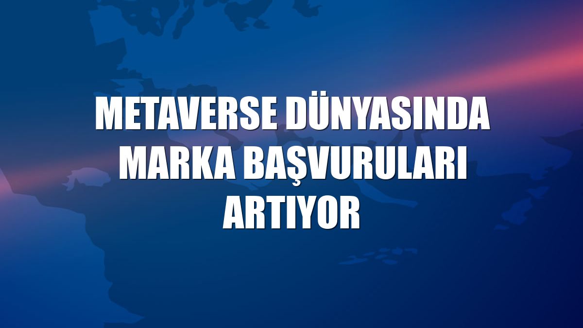 Metaverse dünyasında marka başvuruları artıyor