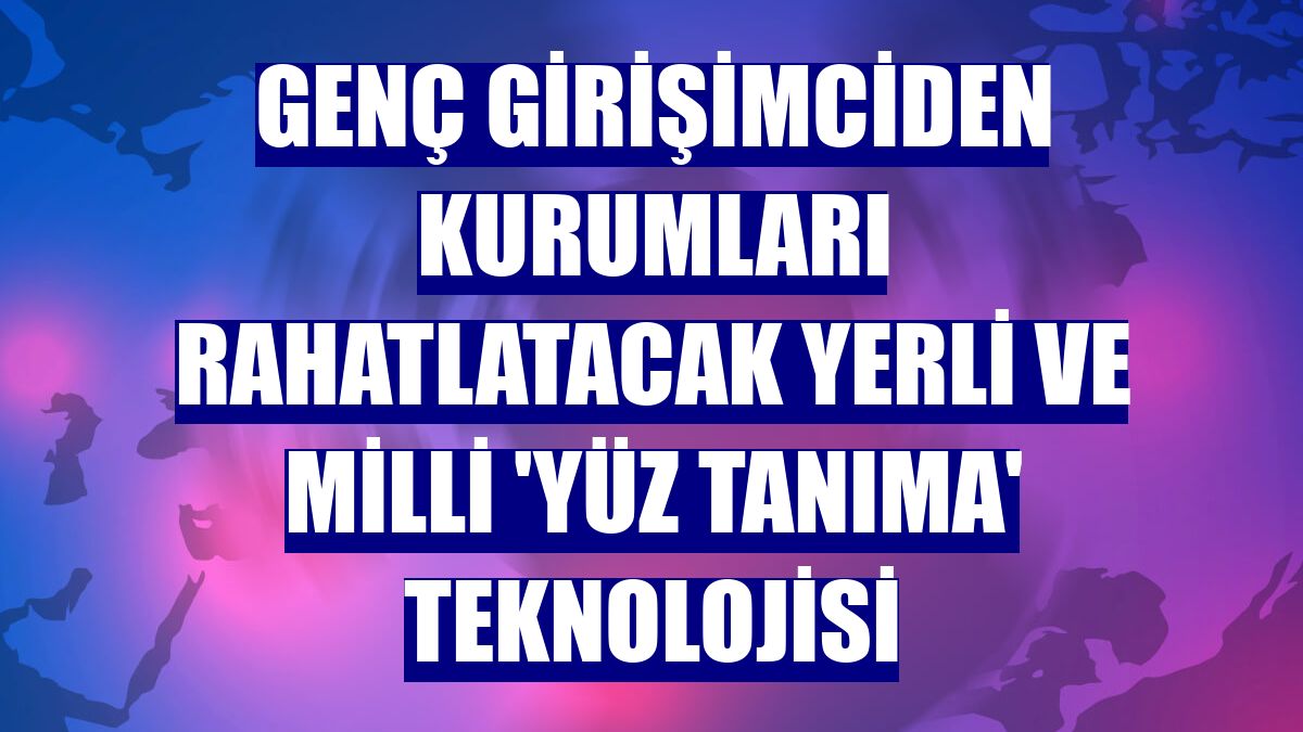 Genç girişimciden kurumları rahatlatacak yerli ve milli 'yüz tanıma' teknolojisi