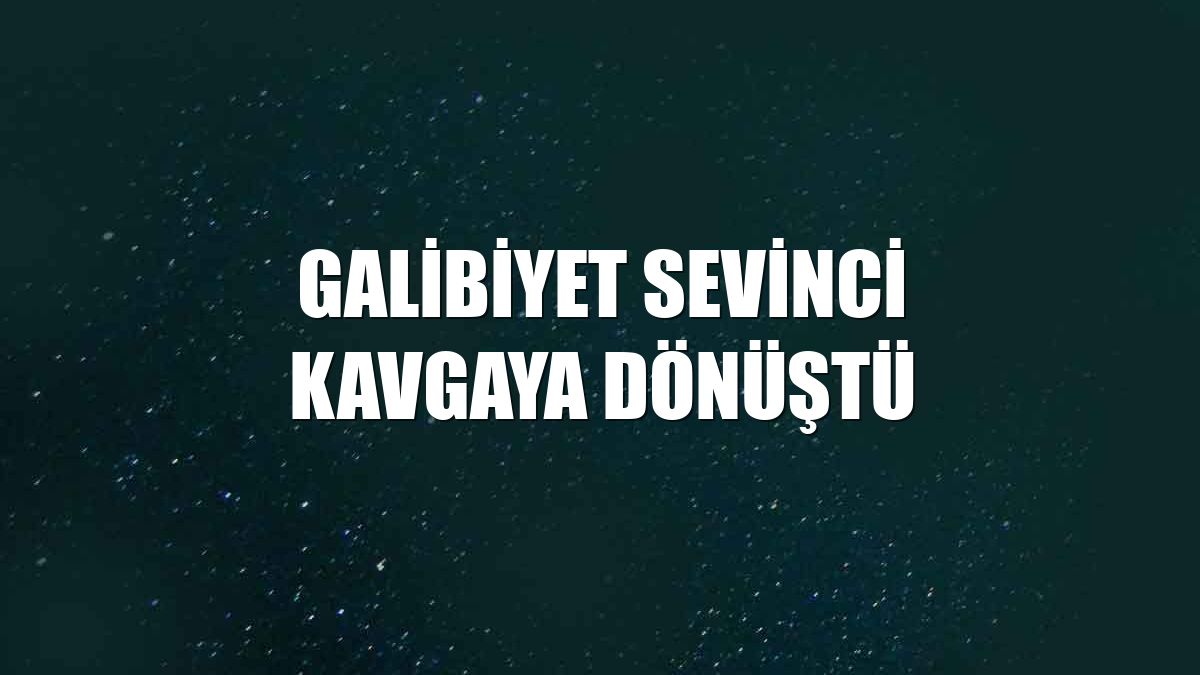 Galibiyet sevinci kavgaya dönüştü