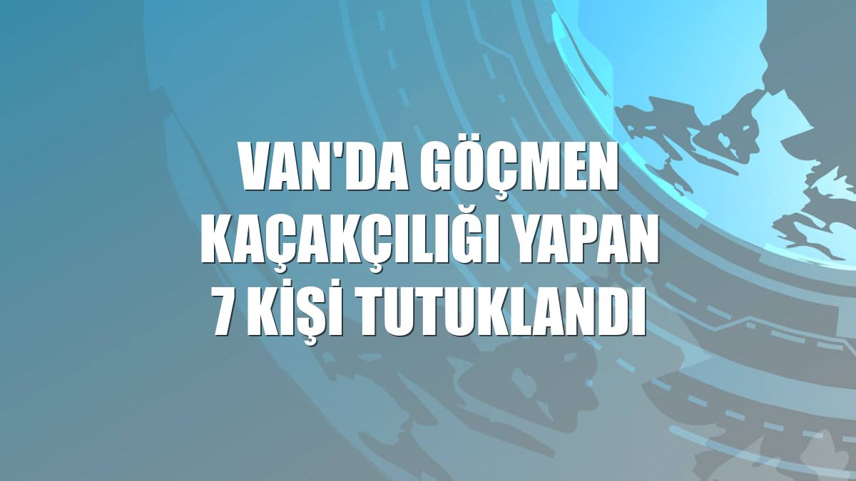 Van'da göçmen kaçakçılığı yapan 7 kişi tutuklandı