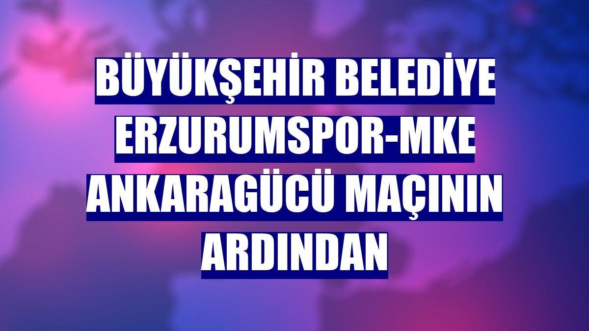 Büyükşehir Belediye Erzurumspor-MKE Ankaragücü maçının ardından
