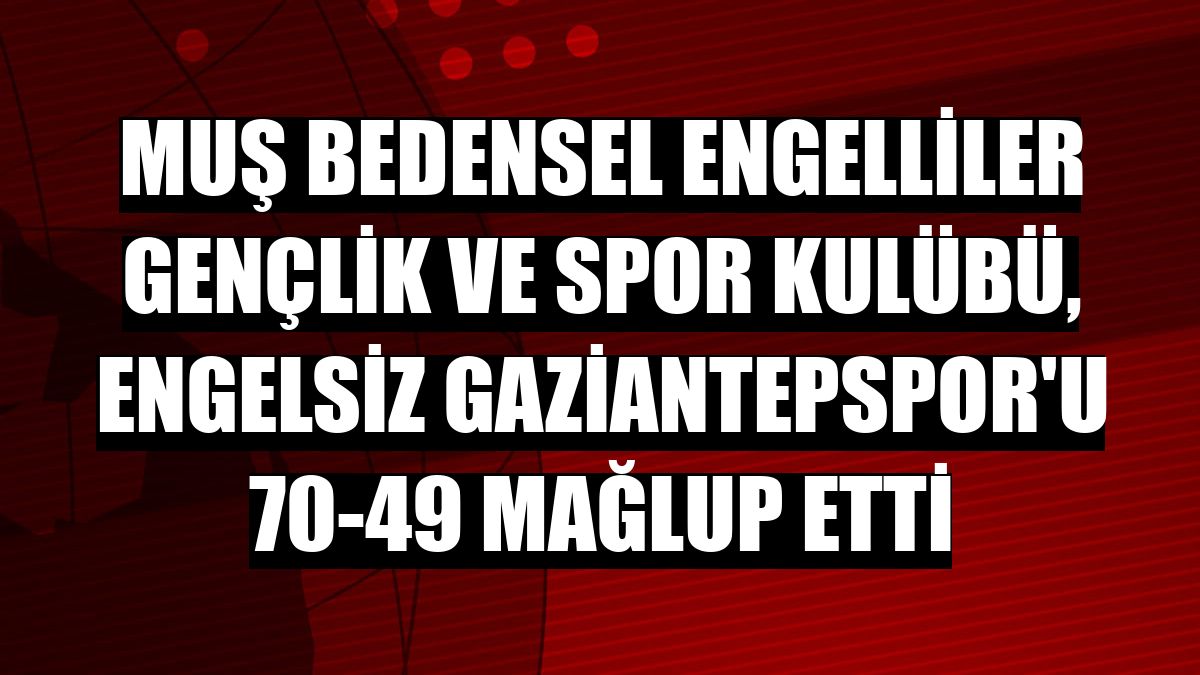 Muş Bedensel Engelliler Gençlik ve Spor Kulübü, Engelsiz Gaziantepspor'u 70-49 mağlup etti