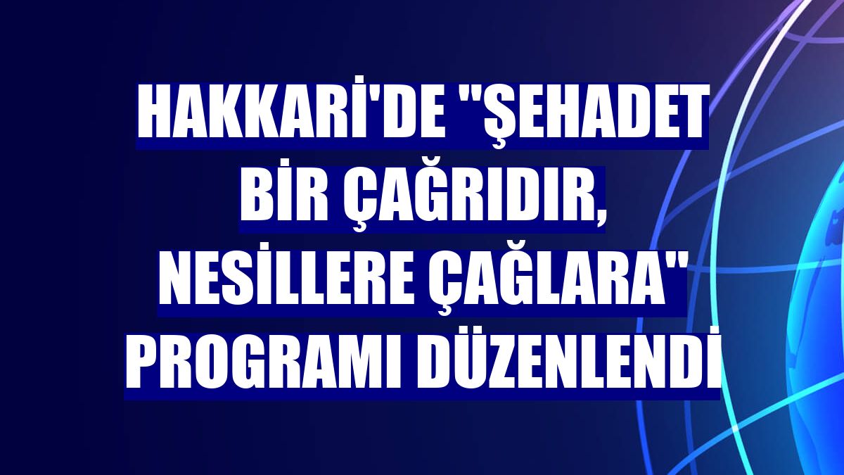 Hakkari'de "Şehadet bir çağrıdır, nesillere çağlara" programı düzenlendi