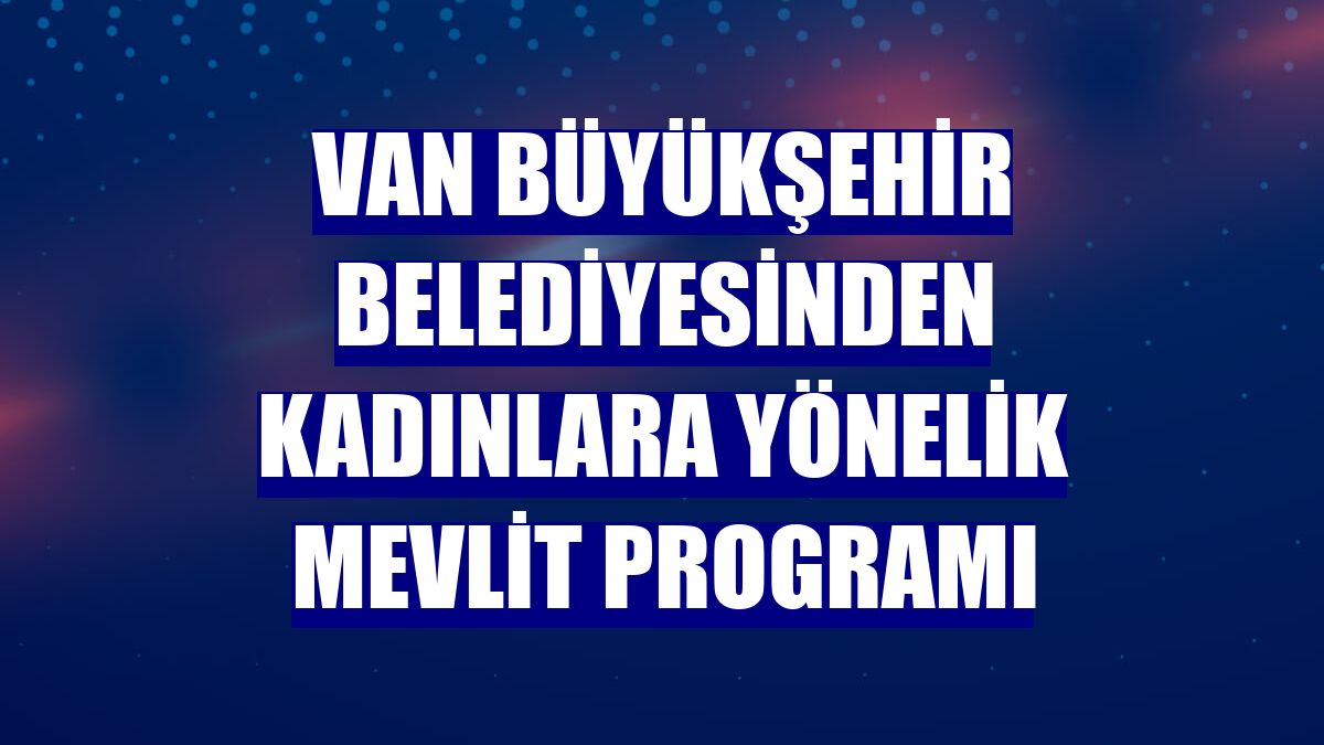 Van Büyükşehir Belediyesinden kadınlara yönelik mevlit programı