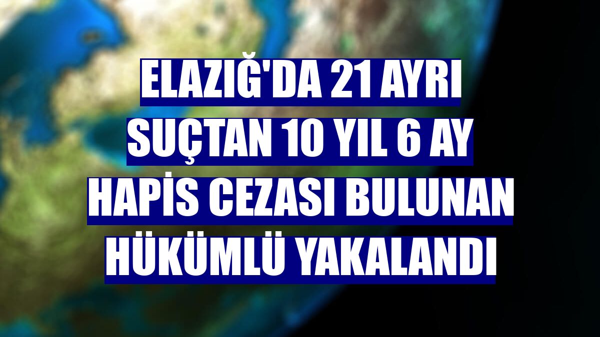 Elazığ'da 21 ayrı suçtan 10 yıl 6 ay hapis cezası bulunan hükümlü yakalandı