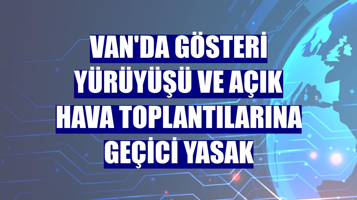 Van'da gösteri yürüyüşü ve açık hava toplantılarına geçici yasak