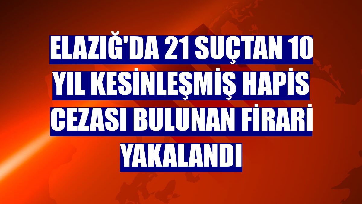 Elazığ'da 21 suçtan 10 yıl kesinleşmiş hapis cezası bulunan firari yakalandı
