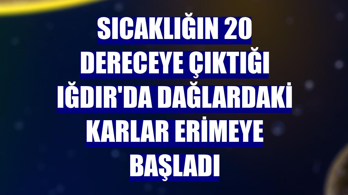 Sıcaklığın 20 dereceye çıktığı Iğdır'da dağlardaki karlar erimeye başladı