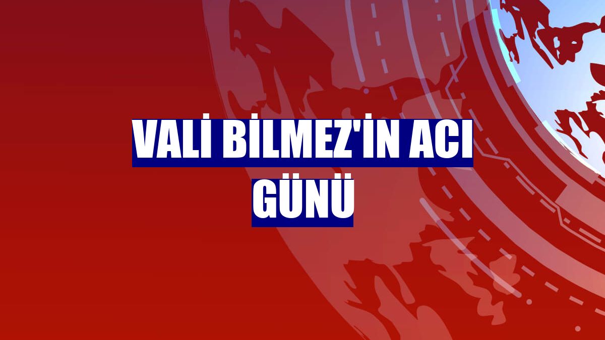 Vali Bilmez'in acı günü