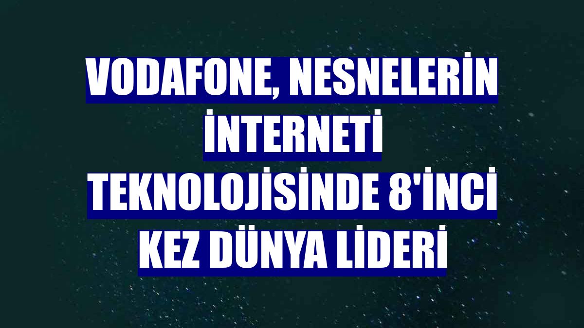 Vodafone, nesnelerin interneti teknolojisinde 8'inci kez dünya lideri