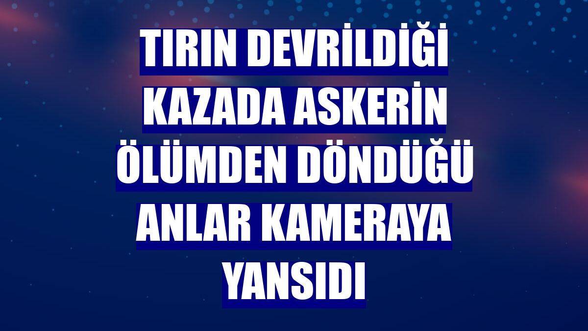 Tırın devrildiği kazada askerin ölümden döndüğü anlar kameraya yansıdı