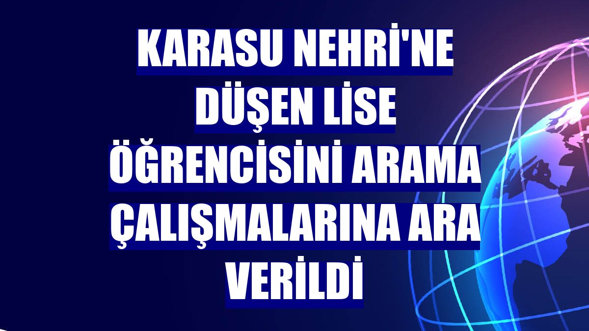 Karasu Nehri'ne düşen lise öğrencisini arama çalışmalarına ara verildi
