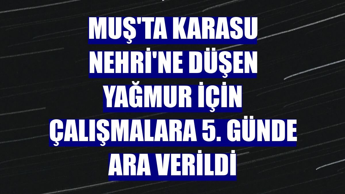 Muş'ta Karasu Nehri'ne düşen Yağmur için çalışmalara 5. günde ara verildi