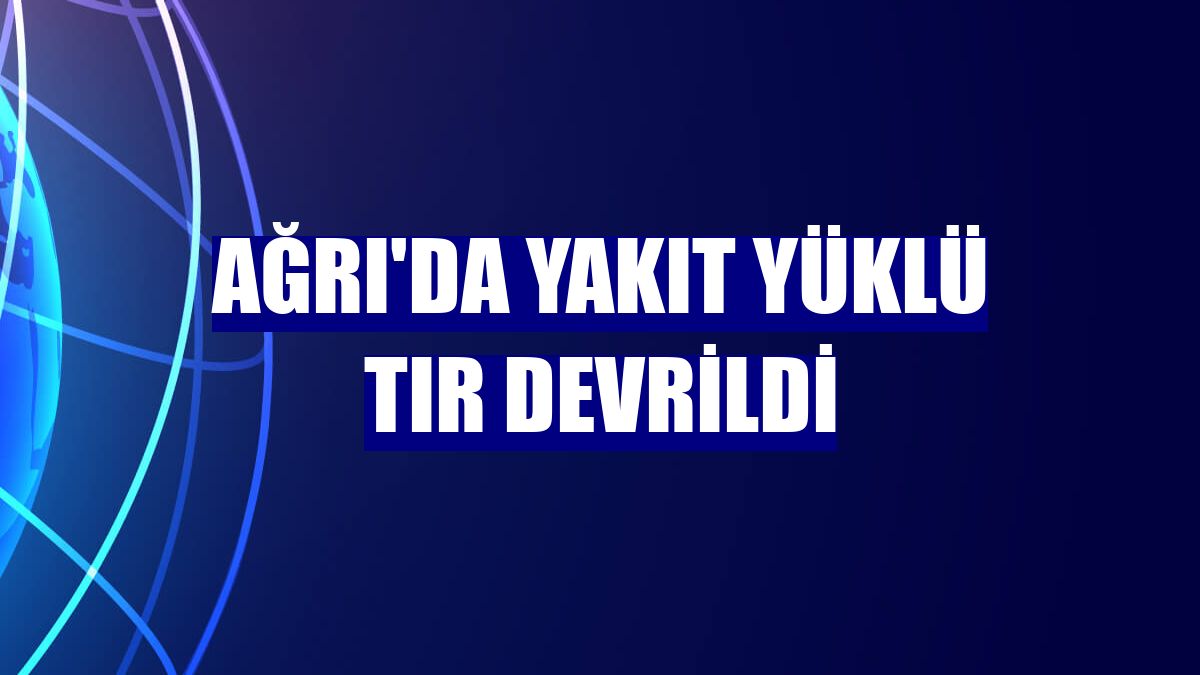 Ağrı'da yakıt yüklü tır devrildi