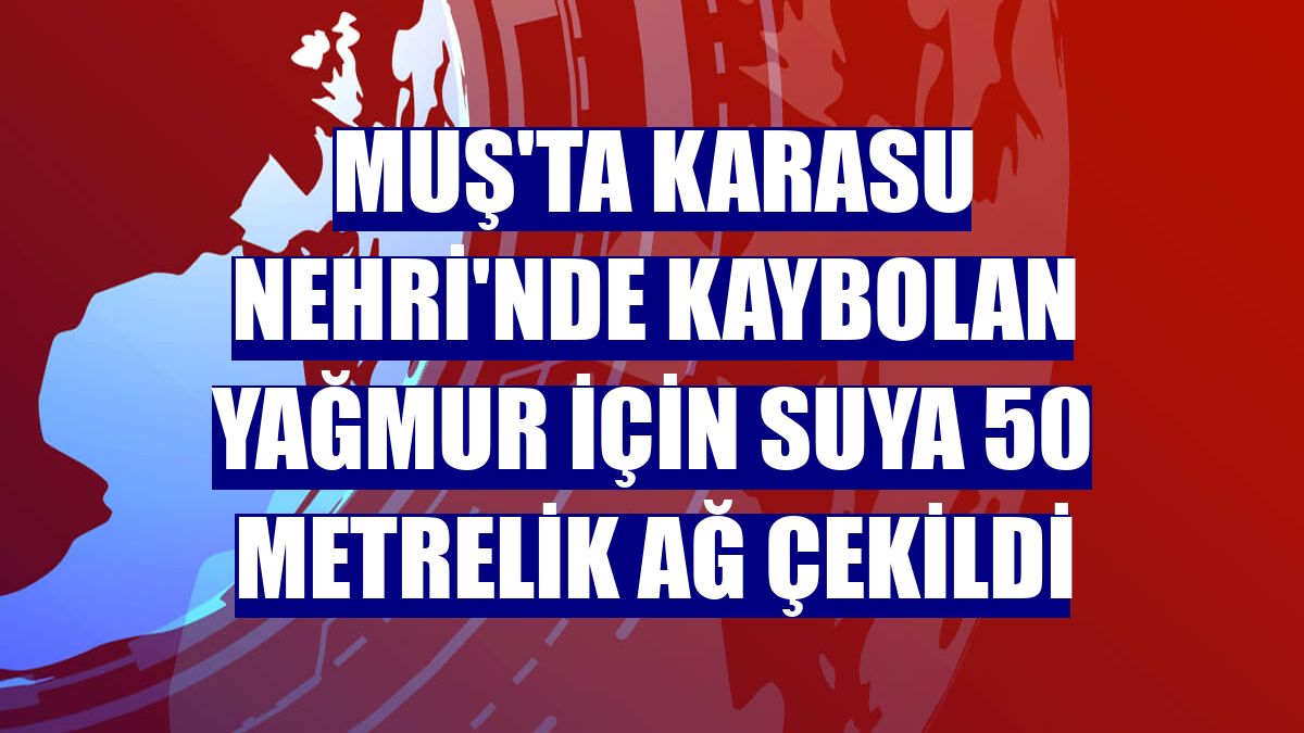 Muş'ta Karasu Nehri'nde kaybolan Yağmur için suya 50 metrelik ağ çekildi