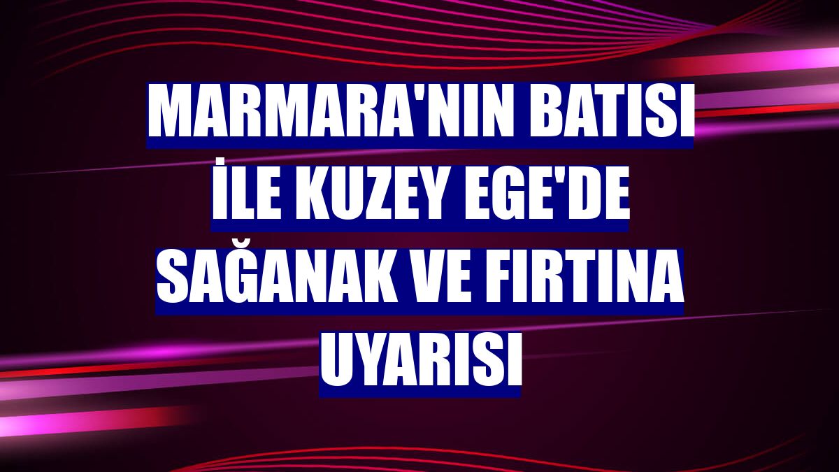 Marmara'nın batısı ile Kuzey Ege'de sağanak ve fırtına uyarısı