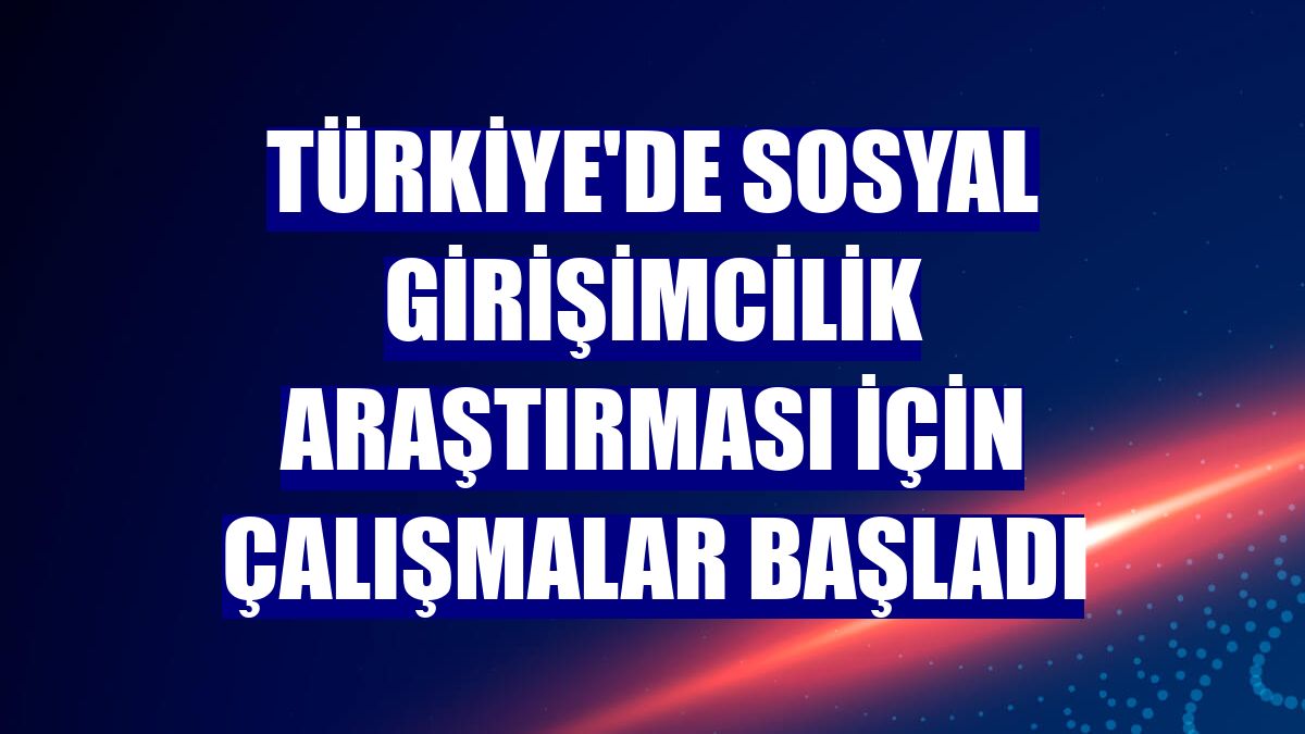 Türkiye'de Sosyal Girişimcilik Araştırması için çalışmalar başladı