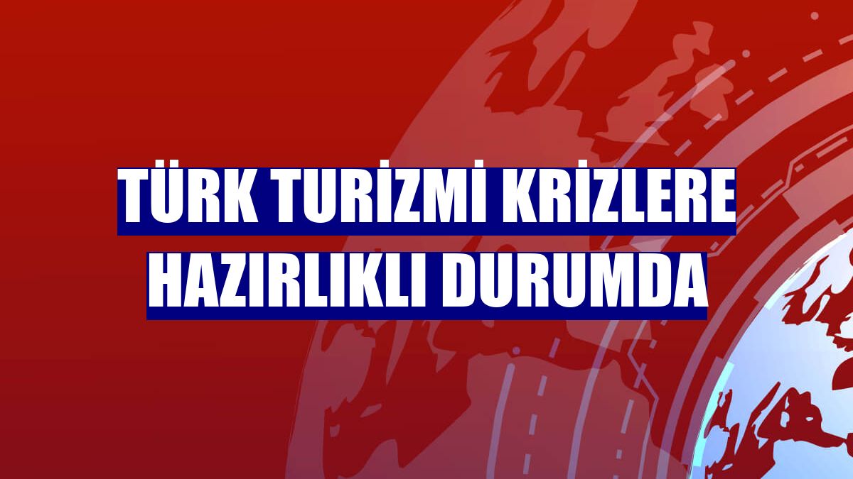 Türk turizmi krizlere hazırlıklı durumda