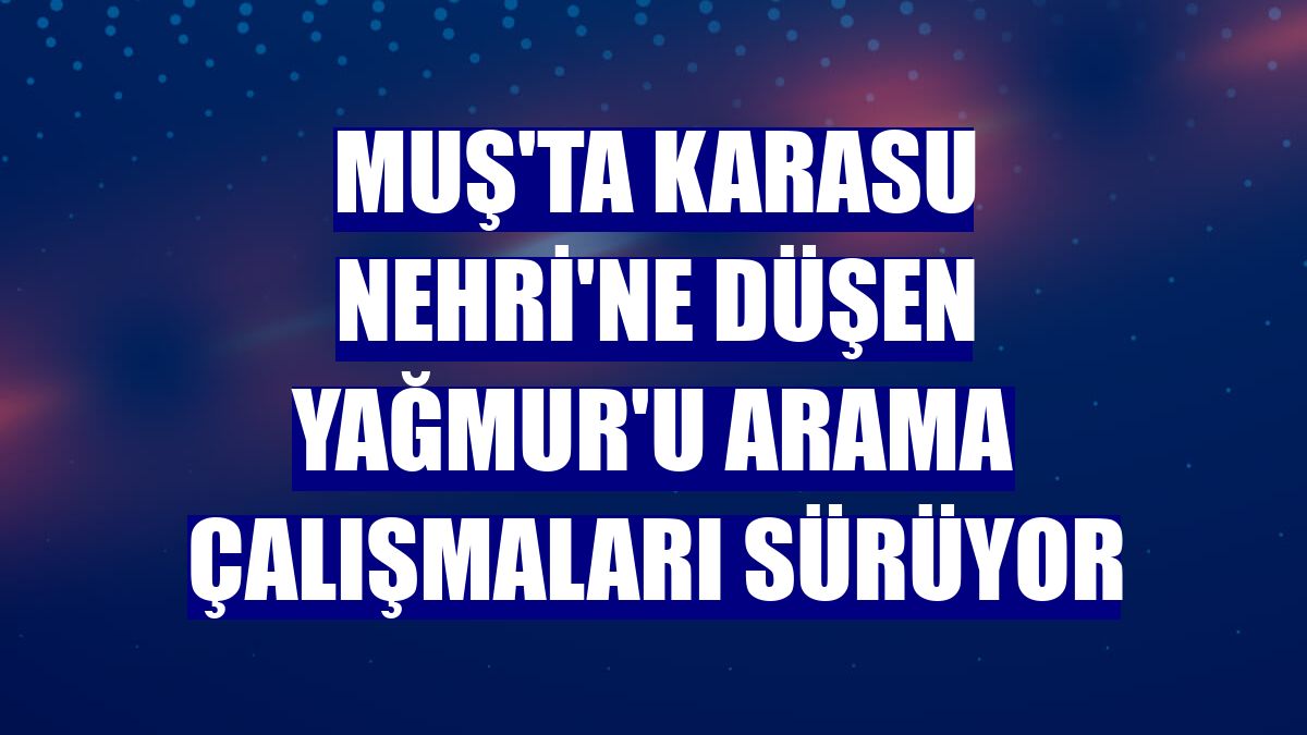 Muş'ta Karasu Nehri'ne düşen Yağmur'u arama çalışmaları sürüyor