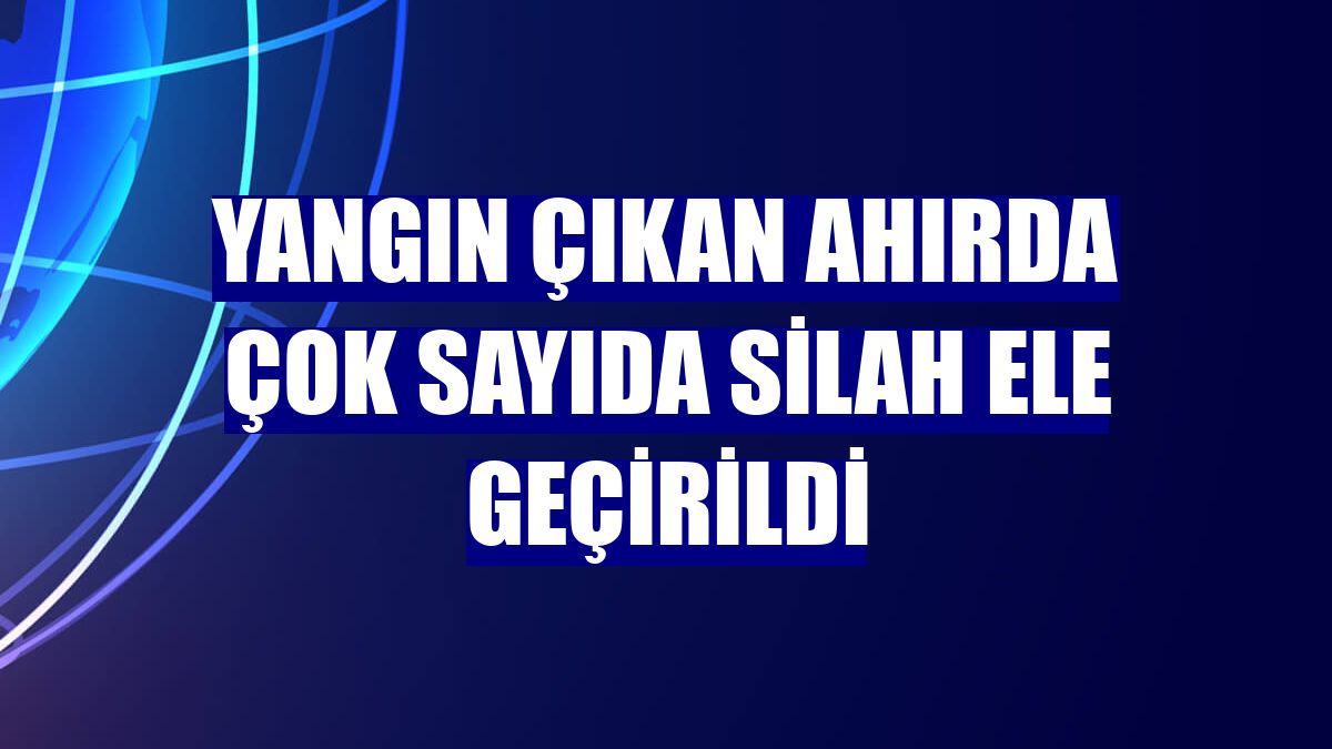 Yangın çıkan ahırda çok sayıda silah ele geçirildi