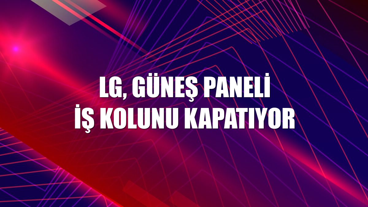 LG, güneş paneli iş kolunu kapatıyor