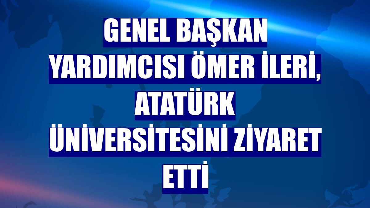 Genel Başkan Yardımcısı Ömer İleri, Atatürk Üniversitesini ziyaret etti