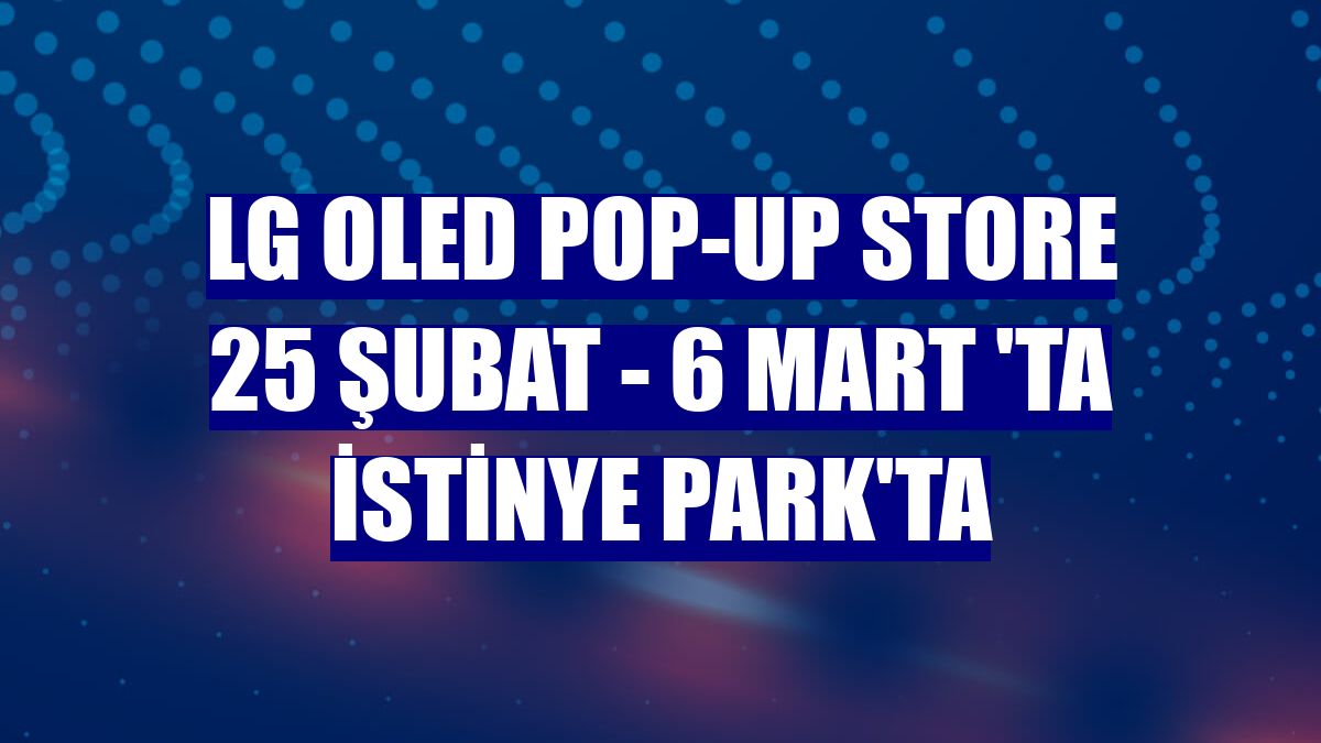 LG OLED Pop-Up Store 25 Şubat - 6 Mart 'ta İstinye Park'ta