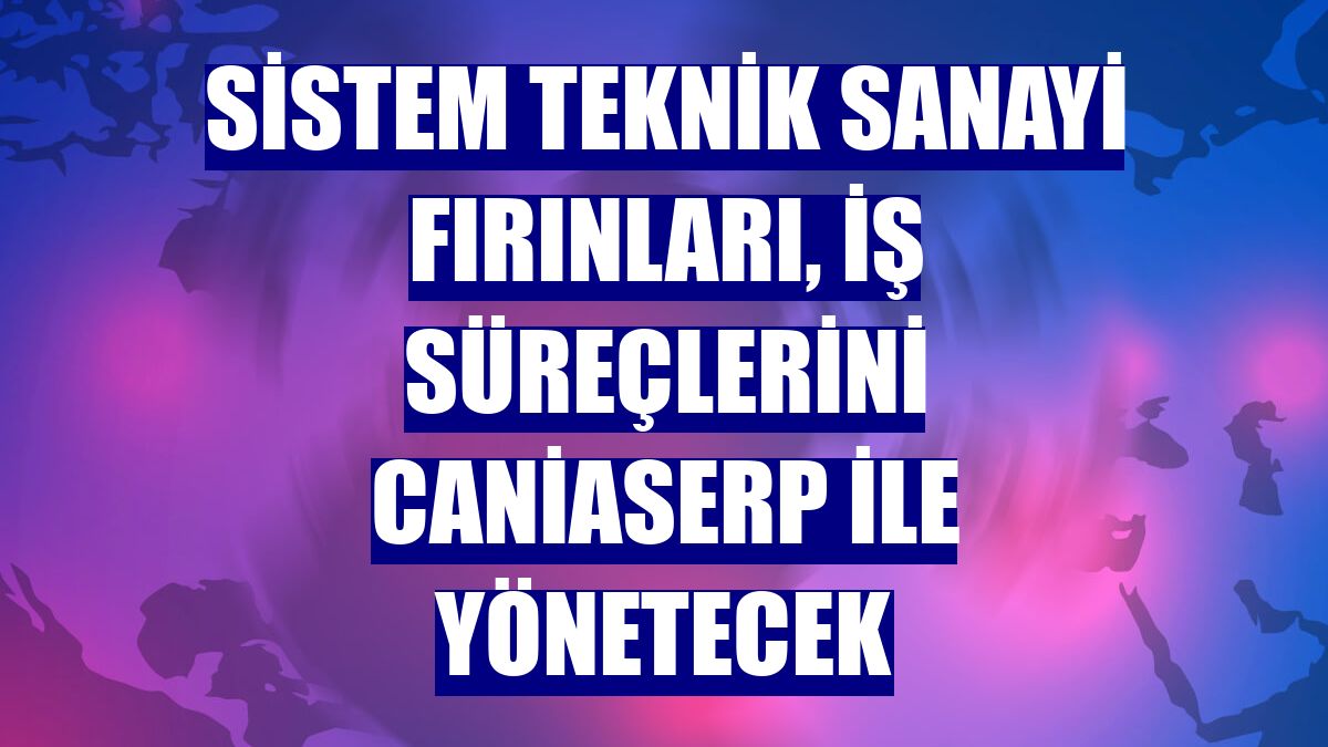 Sistem Teknik Sanayi Fırınları, iş süreçlerini caniasERP ile yönetecek