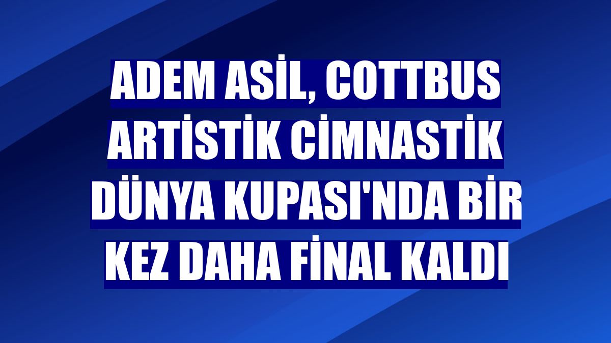 Adem Asil, Cottbus Artistik Cimnastik Dünya Kupası'nda bir kez daha final kaldı