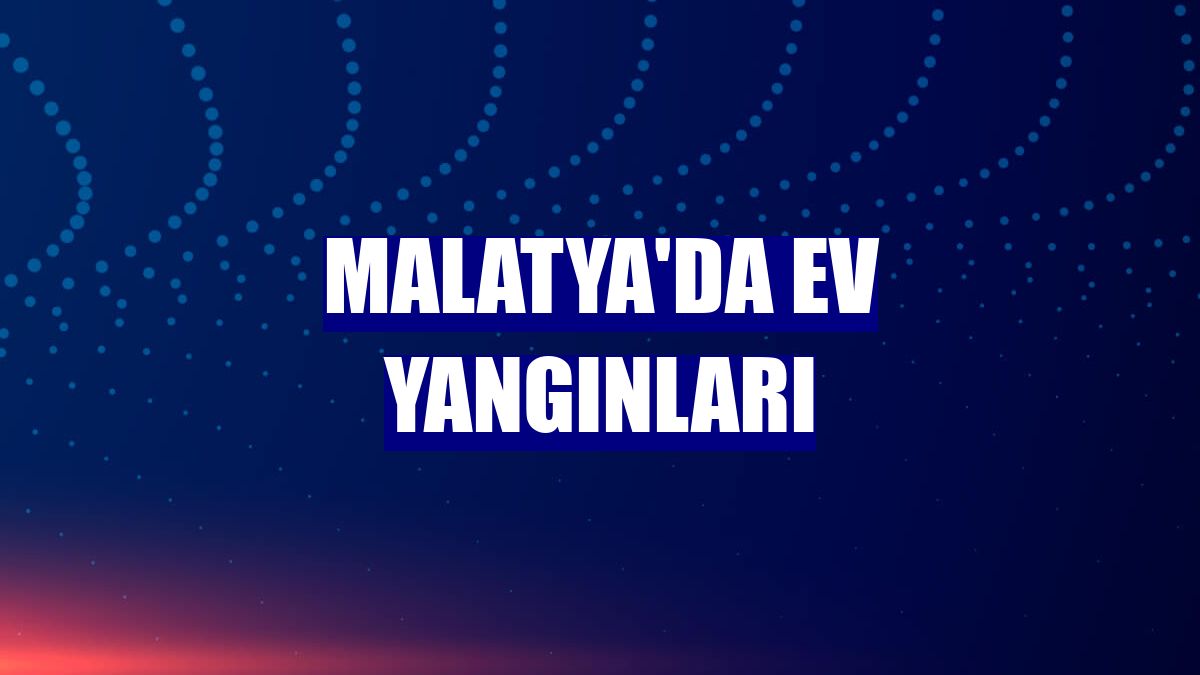 Malatya'da ev yangınları
