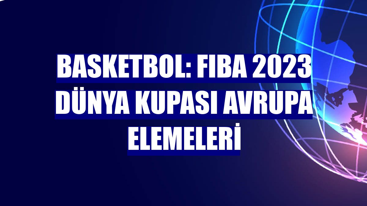 Basketbol: FIBA 2023 Dünya Kupası Avrupa Elemeleri