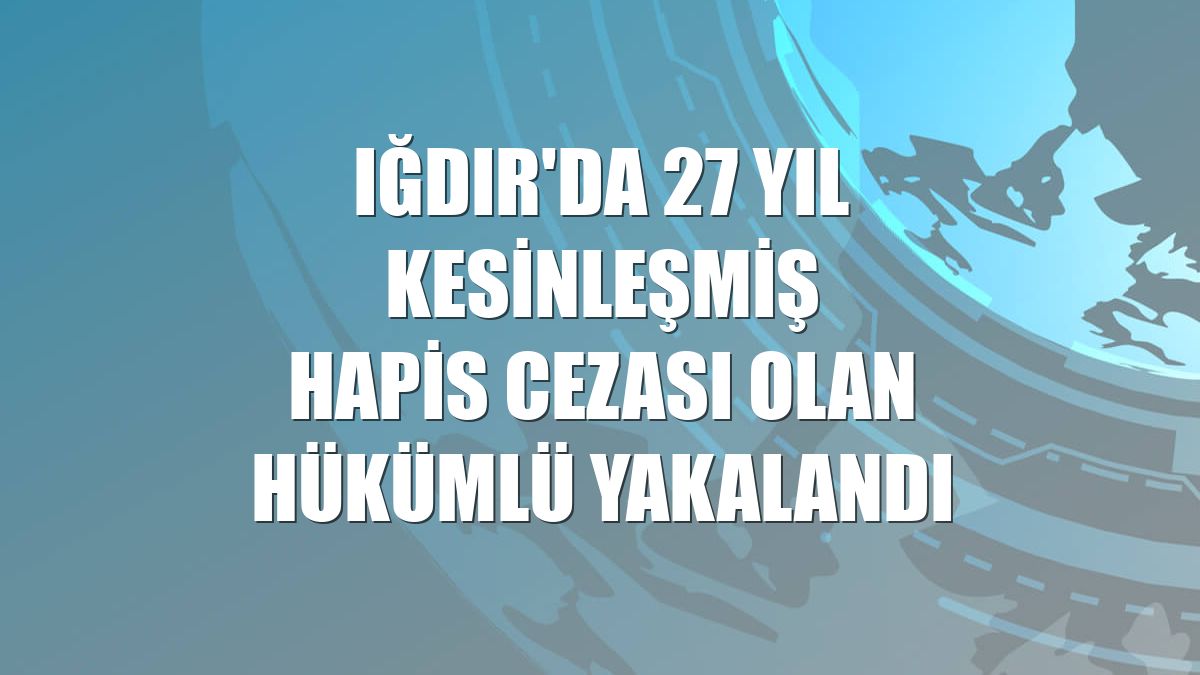 Iğdır'da 27 yıl kesinleşmiş hapis cezası olan hükümlü yakalandı