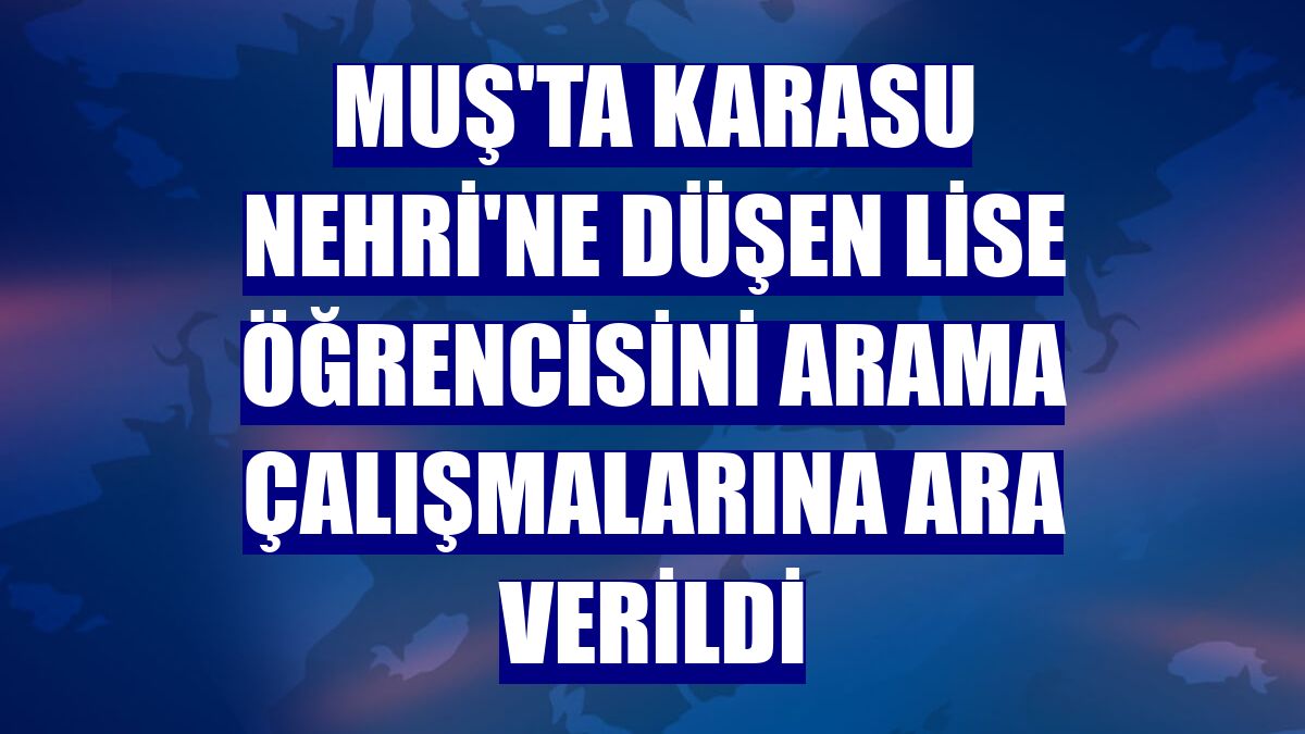 Muş'ta Karasu Nehri'ne düşen lise öğrencisini arama çalışmalarına ara verildi