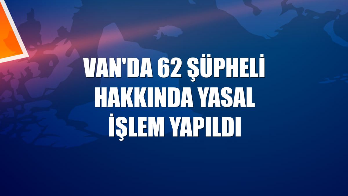 Van'da 62 şüpheli hakkında yasal işlem yapıldı