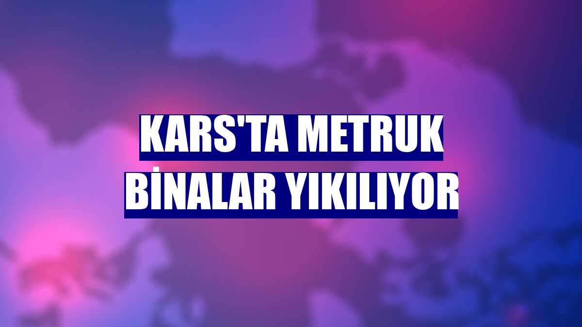 Kars'ta metruk binalar yıkılıyor