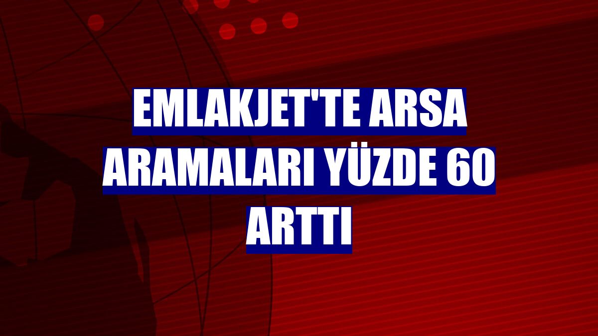 Emlakjet'te arsa aramaları yüzde 60 arttı
