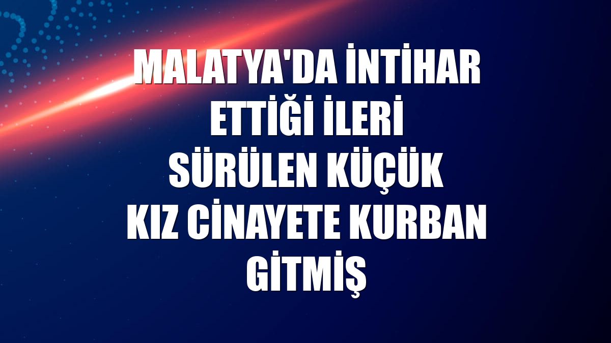 Malatya'da intihar ettiği ileri sürülen küçük kız cinayete kurban gitmiş