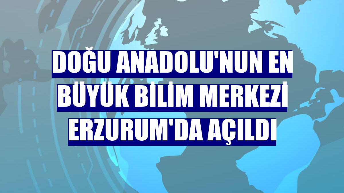 Doğu Anadolu'nun en büyük Bilim Merkezi Erzurum'da açıldı