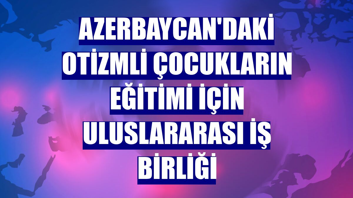 Azerbaycan'daki otizmli çocukların eğitimi için uluslararası iş birliği