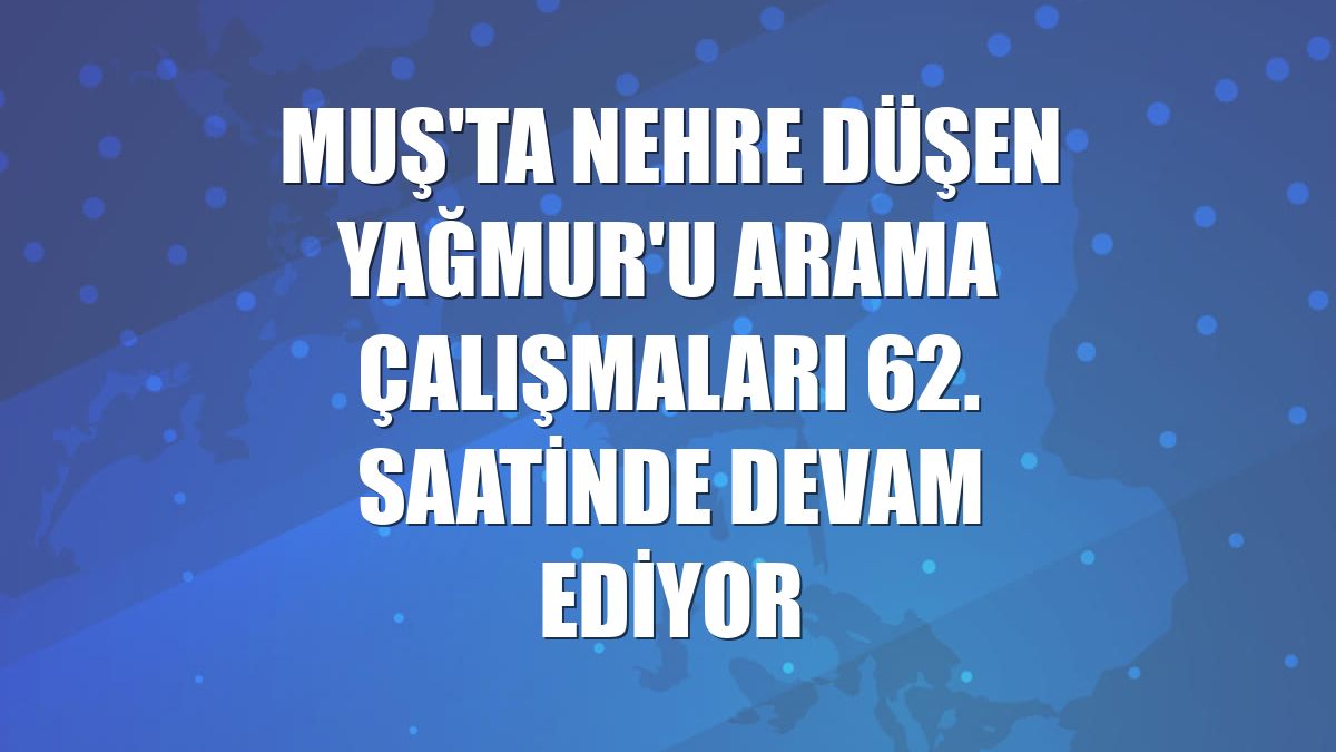 Muş'ta nehre düşen Yağmur'u arama çalışmaları 62. saatinde devam ediyor