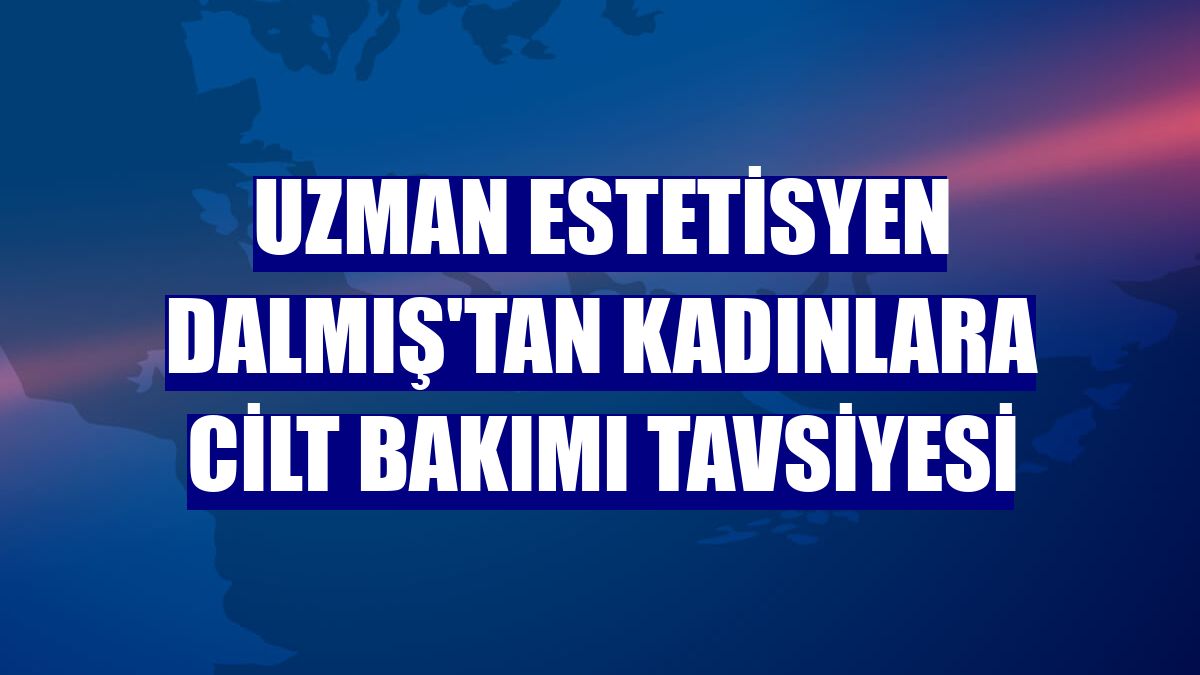 Uzman estetisyen Dalmış'tan kadınlara cilt bakımı tavsiyesi